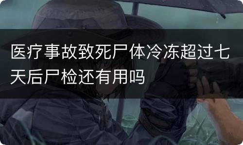 医疗事故致死尸体冷冻超过七天后尸检还有用吗