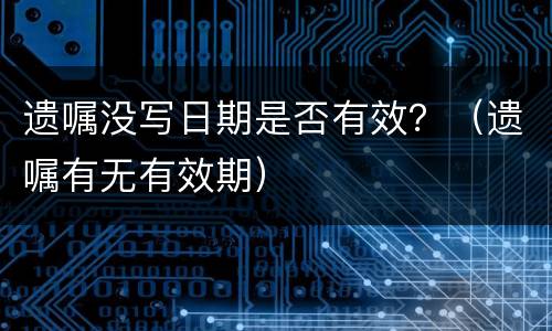 遗嘱没写日期是否有效？（遗嘱有无有效期）