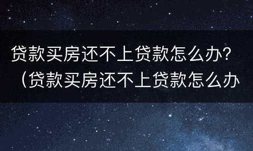 贷款买房还不上贷款怎么办？（贷款买房还不上贷款怎么办手续）