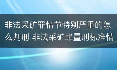 非法采矿罪情节特别严重的怎么判刑 非法采矿罪量刑标准情节特别严重