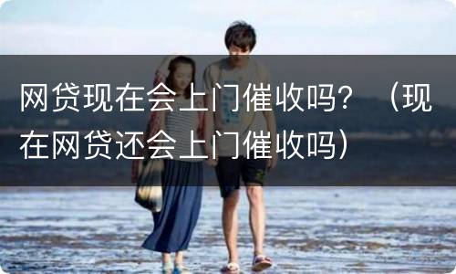 网贷现在会上门催收吗？（现在网贷还会上门催收吗）