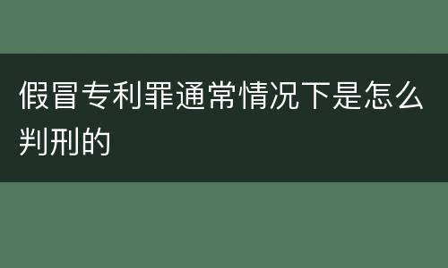 假冒专利罪通常情况下是怎么判刑的