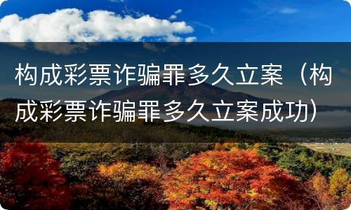 构成彩票诈骗罪多久立案（构成彩票诈骗罪多久立案成功）