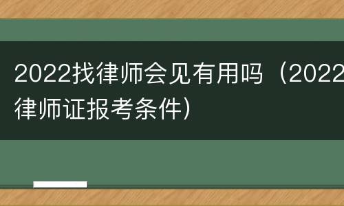 2022找律师会见有用吗（2022律师证报考条件）