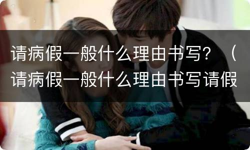 请病假一般什么理由书写？（请病假一般什么理由书写请假条）