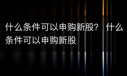 什么条件可以申购新股？ 什么条件可以申购新股