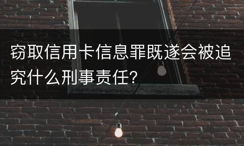 窃取信用卡信息罪既遂会被追究什么刑事责任？
