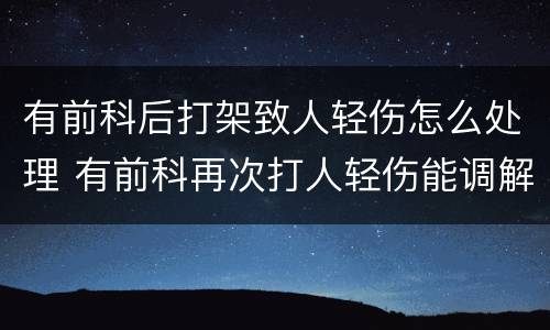 有前科后打架致人轻伤怎么处理 有前科再次打人轻伤能调解吗?