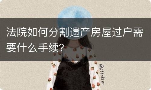 法院如何分割遗产房屋过户需要什么手续？