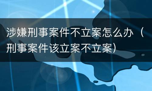 涉嫌刑事案件不立案怎么办（刑事案件该立案不立案）