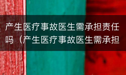 产生医疗事故医生需承担责任吗（产生医疗事故医生需承担责任吗）