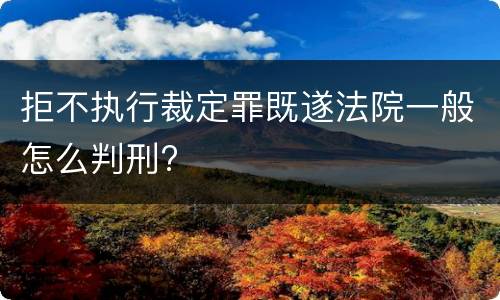 拒不执行裁定罪既遂法院一般怎么判刑?