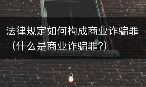 法律规定如何构成商业诈骗罪（什么是商业诈骗罪?）