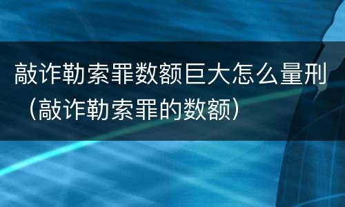 敲诈勒索罪数额巨大怎么量刑（敲诈勒索罪的数额）