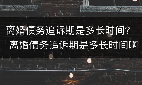 离婚债务追诉期是多长时间？ 离婚债务追诉期是多长时间啊