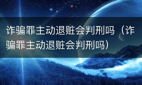 诈骗罪主动退赃会判刑吗（诈骗罪主动退赃会判刑吗）