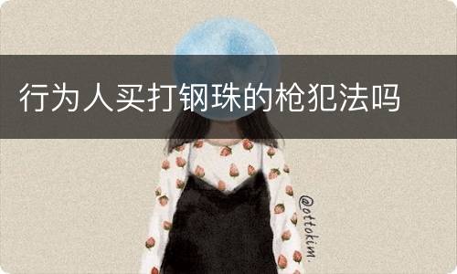 行为人买打钢珠的枪犯法吗