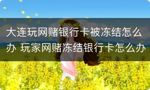 大连玩网赌银行卡被冻结怎么办 玩家网赌冻结银行卡怎么办