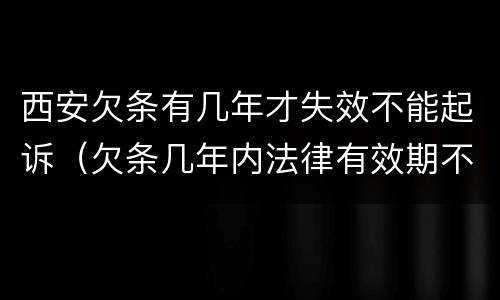 西安欠条有几年才失效不能起诉（欠条几年内法律有效期不给怎么办）