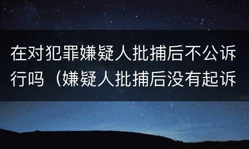 在对犯罪嫌疑人批捕后不公诉行吗（嫌疑人批捕后没有起诉是什么原因）