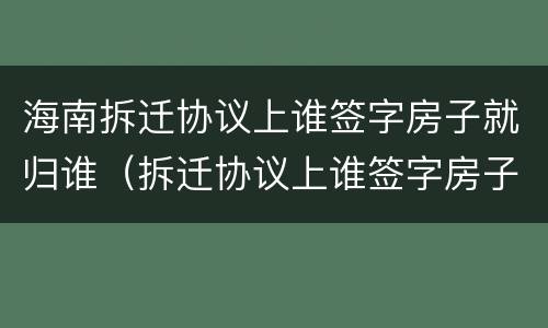 海南拆迁协议上谁签字房子就归谁（拆迁协议上谁签字房子就归谁吗）