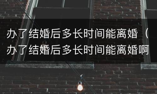 办了结婚后多长时间能离婚（办了结婚后多长时间能离婚啊）