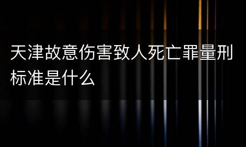 天津故意伤害致人死亡罪量刑标准是什么