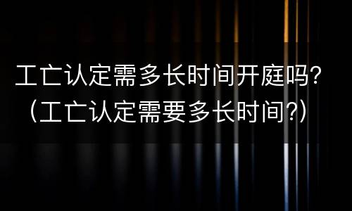 工亡认定需多长时间开庭吗？（工亡认定需要多长时间?）
