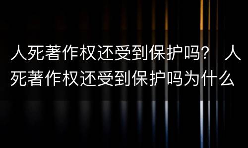 人死著作权还受到保护吗？ 人死著作权还受到保护吗为什么
