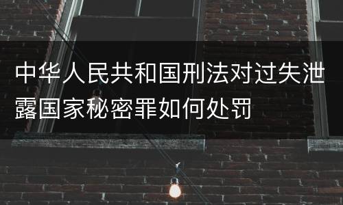 中华人民共和国刑法对过失泄露国家秘密罪如何处罚