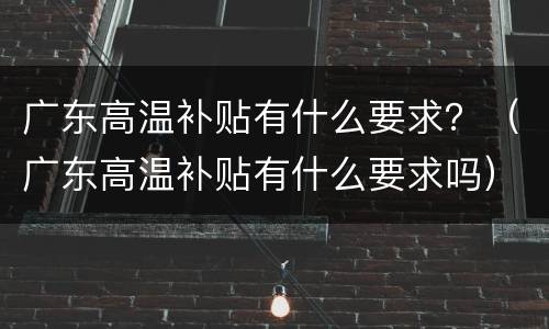 广东高温补贴有什么要求？（广东高温补贴有什么要求吗）