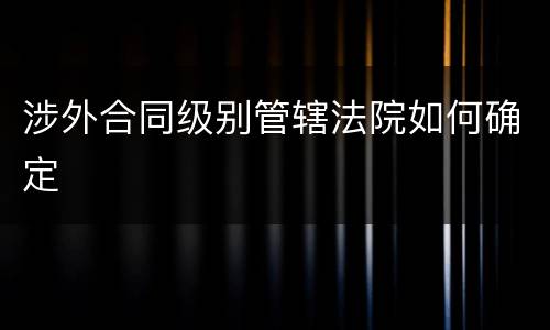 涉外合同级别管辖法院如何确定