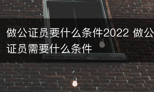 做公证员要什么条件2022 做公证员需要什么条件
