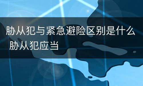 胁从犯与紧急避险区别是什么 胁从犯应当