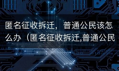 匿名征收拆迁，普通公民该怎么办（匿名征收拆迁,普通公民该怎么办手续）
