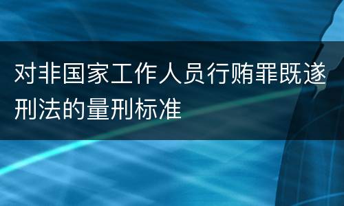 对非国家工作人员行贿罪既遂刑法的量刑标准
