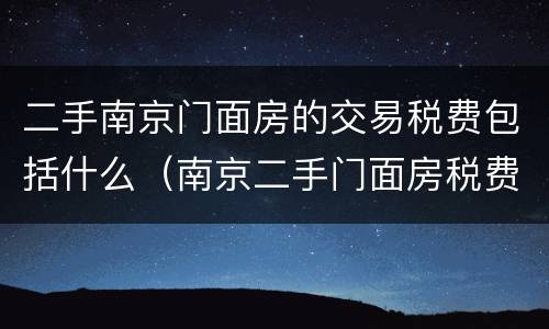二手南京门面房的交易税费包括什么（南京二手门面房税费政策）
