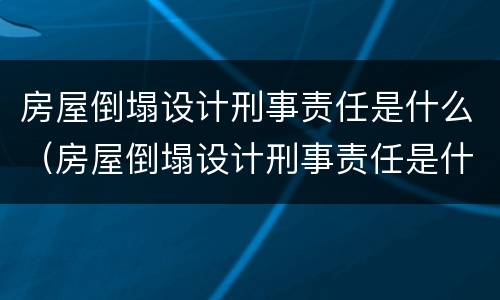 房屋倒塌设计刑事责任是什么（房屋倒塌设计刑事责任是什么罪）