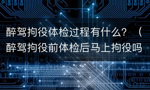 醉驾拘役体检过程有什么？（醉驾拘役前体检后马上拘役吗）