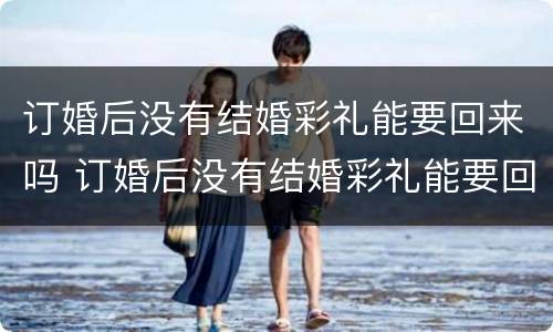 订婚后没有结婚彩礼能要回来吗 订婚后没有结婚彩礼能要回来吗