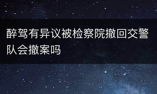 醉驾有异议被检察院撤回交警队会撤案吗