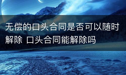 无偿的口头合同是否可以随时解除 口头合同能解除吗