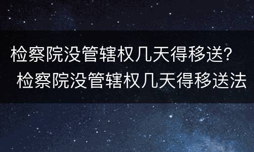 检察院没管辖权几天得移送？ 检察院没管辖权几天得移送法院