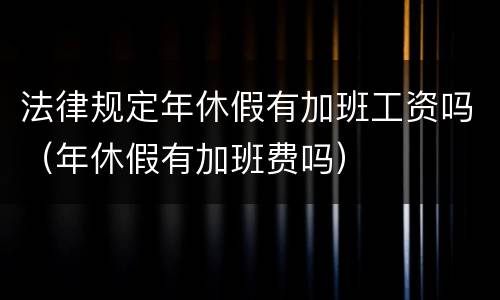 法律规定年休假有加班工资吗（年休假有加班费吗）