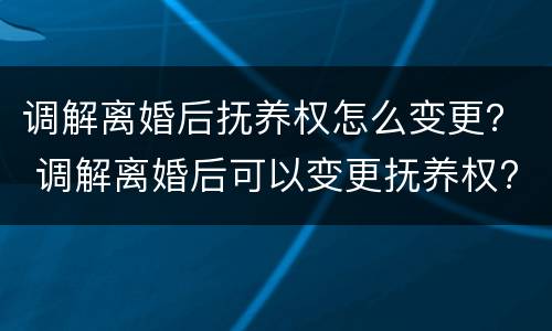 调解离婚后抚养权怎么变更？ 调解离婚后可以变更抚养权?