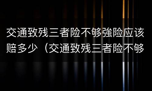 交通致残三者险不够強险应该赔多少（交通致残三者险不够强险应该赔多少呢）