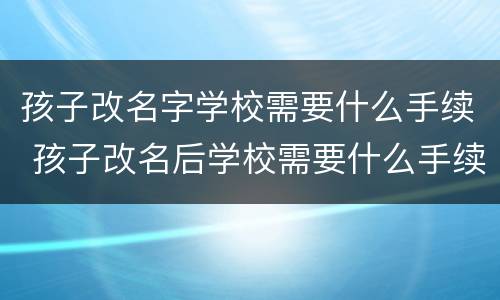 孩子改名字学校需要什么手续 孩子改名后学校需要什么手续