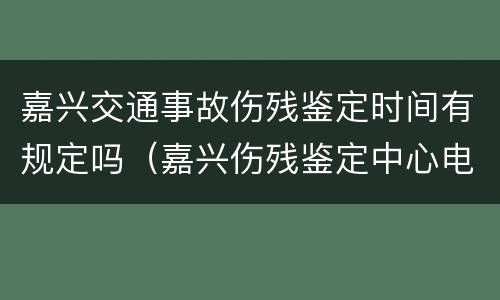 嘉兴交通事故伤残鉴定时间有规定吗（嘉兴伤残鉴定中心电话是多少）