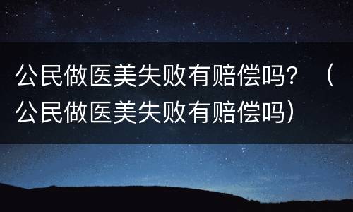 公民做医美失败有赔偿吗？（公民做医美失败有赔偿吗）