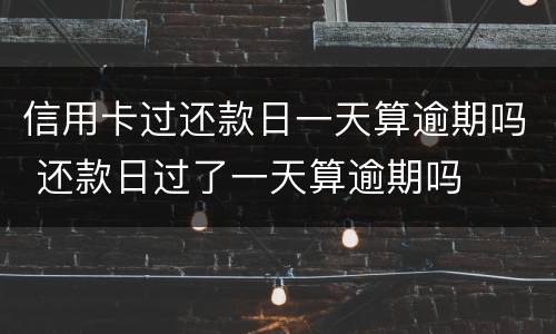 信用卡过还款日一天算逾期吗 还款日过了一天算逾期吗